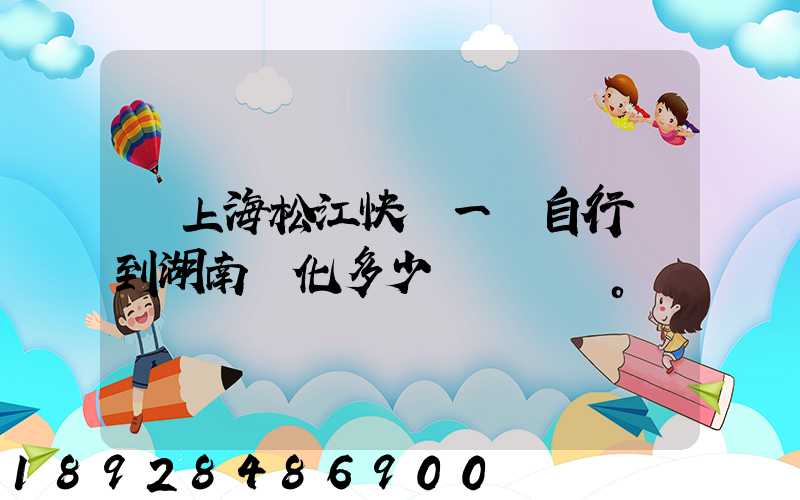 從上海松江快遞一輛自行車到湖南懷化多少錢。